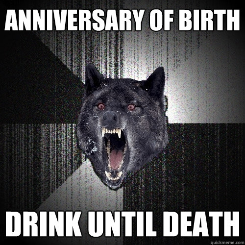 Anniversary of birth Drink until death  Insanity Wolf