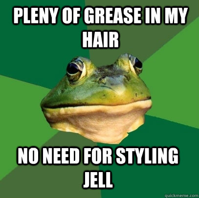 Pleny of grease in my hair No need for styling jell  Foul Bachelor Frog