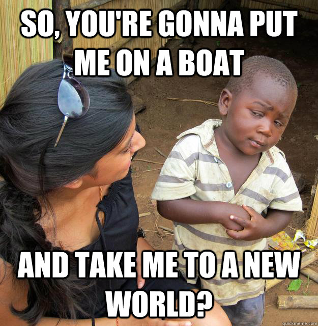so, you're gonna put me on a boat and take me to a new world?  Skeptical Third World Child