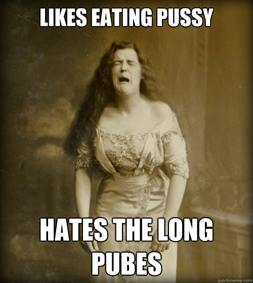 likes eating pussy hates the long pubes - likes eating pussy hates the long pubes  1890s Problems