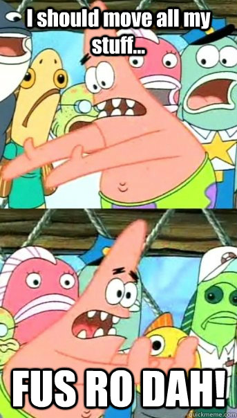 I should move all my stuff... FUS RO DAH!  Push it somewhere else Patrick