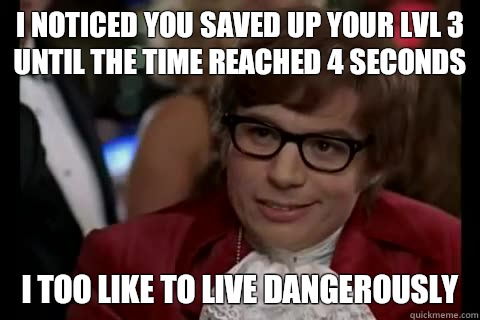 I noticed you saved up your lvl 3 until the time reached 4 seconds i too like to live dangerously  Dangerously - Austin Powers