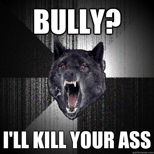 bully? i'll kill your ass  Insanity Wolf