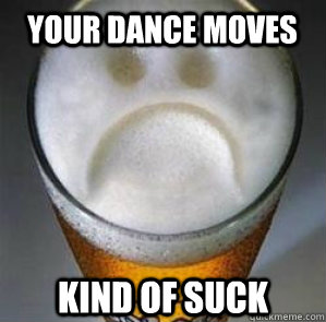 your dance moves kind of suck  Confession Beer