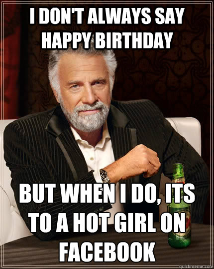 I don't always say happy birthday But when I do, Its to a hot girl on facebook  The Most Interesting Man In The World