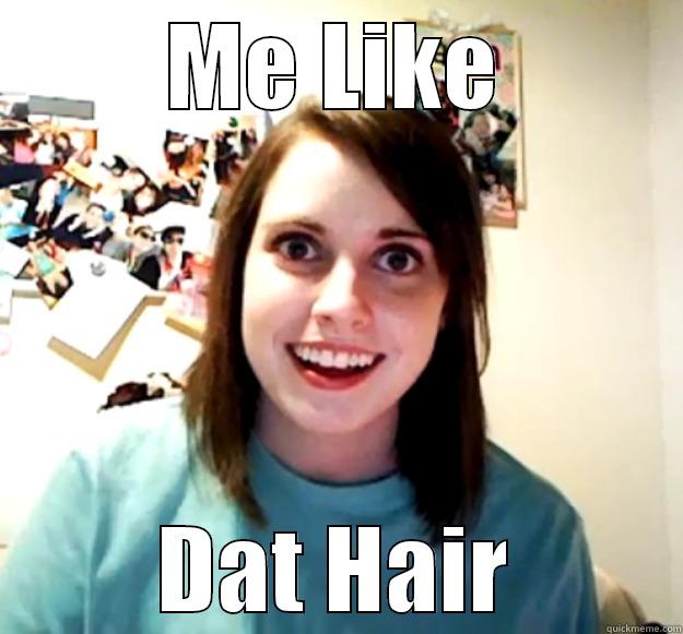 ME LIKE DAT HAIR Overly Attached Girlfriend