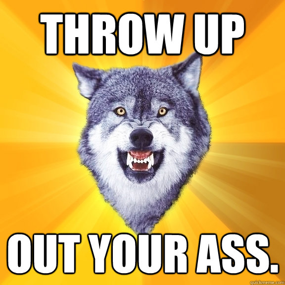 Throw Up out your ass.  Courage Wolf