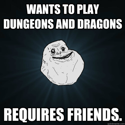 Wants to play dungeons and dragons Requires friends.  Forever Alone