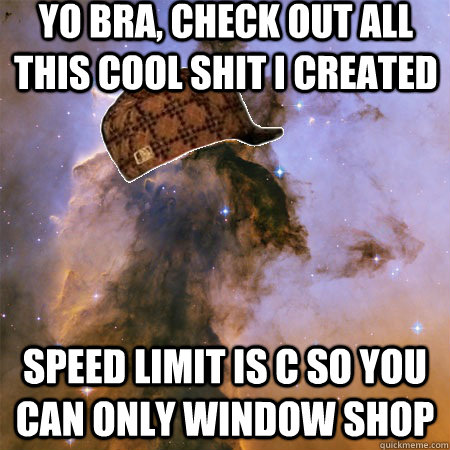 Yo Bra, check out all this cool shit I created speed limit is c so you can only window shop - Yo Bra, check out all this cool shit I created speed limit is c so you can only window shop  Scumbag Universe