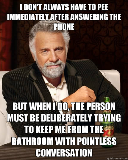 I don't always have to pee immediately after answering the phone but when I do, the person must be deliberately trying to keep me from the bathroom with pointless conversation  The Most Interesting Man In The World
