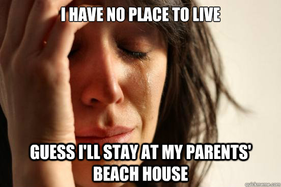 I have no place to live Guess I'll stay at my parents' beach house  First World Problems