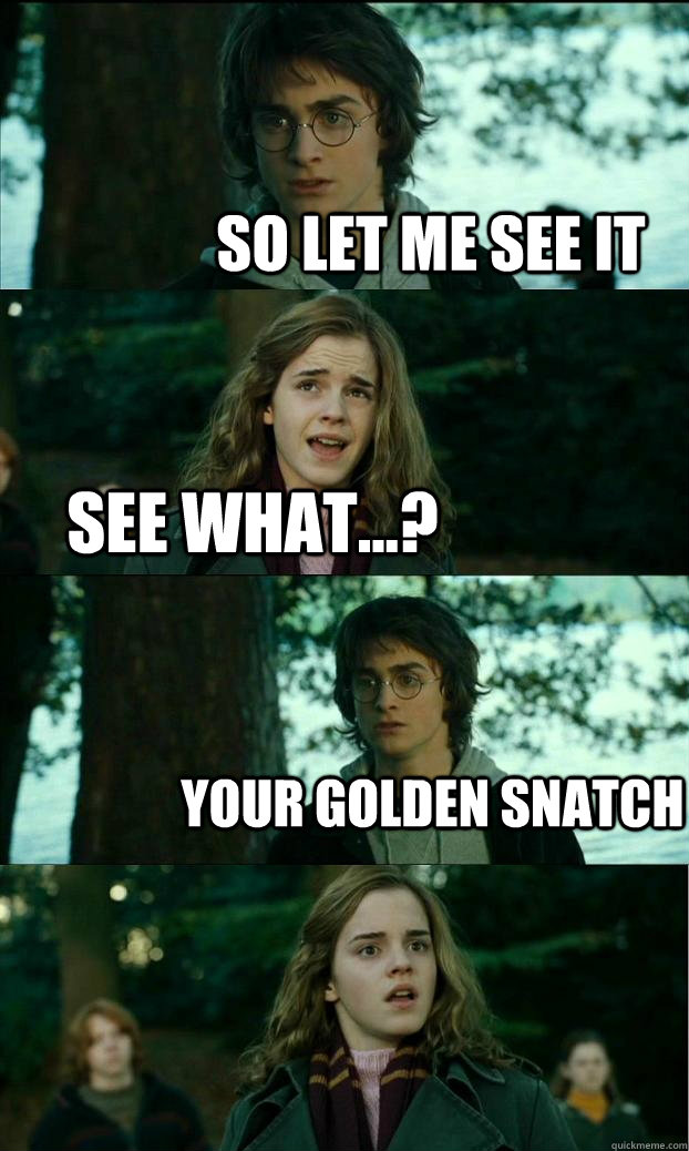 so let me see it see what...? your golden snatch  Horny Harry