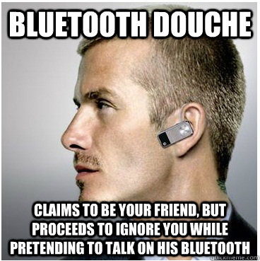 Bluetooth Douche Claims to be your friend, but proceeds to ignore you while pretending to talk on his bluetooth - Bluetooth Douche Claims to be your friend, but proceeds to ignore you while pretending to talk on his bluetooth  Misunderstood Bluetooth User