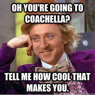 Oh you're going to coachella? Tell me how cool that makes you.  Condescending Wonka