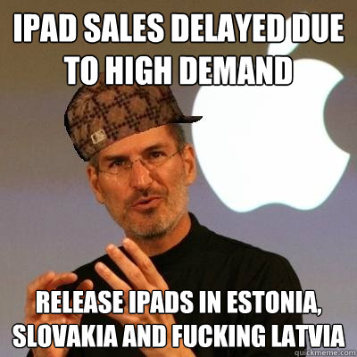 iPad sales delayed due to high demand Release iPads in Estonia, Slovakia and fucking Latvia  Scumbag Steve Jobs