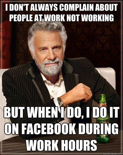 I don't always complain about people at work not working But when I do, I do it on Facebook during work hours  The Most Interesting Man In The World