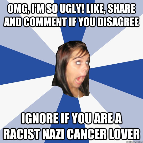 OMG, I'm so ugly! Like, share and comment if you disagree Ignore if you are a Racist Nazi Cancer Lover  Annoying Facebook Girl