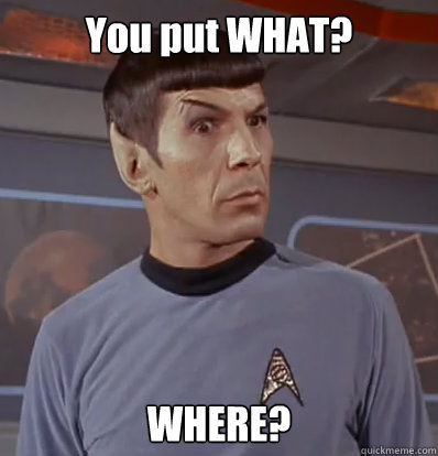 You put WHAT? WHERE?  Surprised Spock