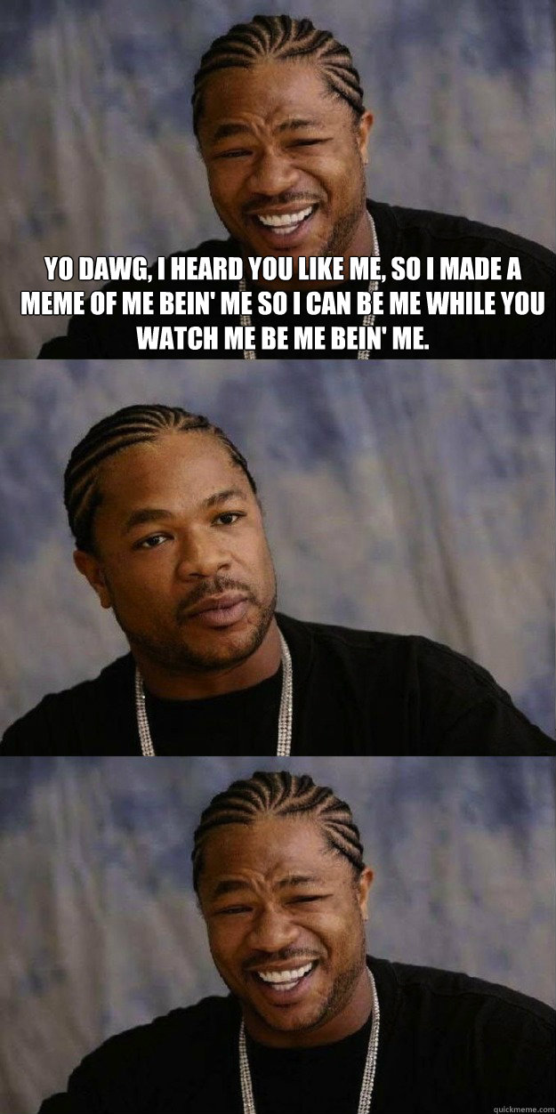 Yo dawg, I heard you like me, so I made a meme of me bein' me so I can be me while you watch me be me bein' me. - Yo dawg, I heard you like me, so I made a meme of me bein' me so I can be me while you watch me be me bein' me.  Xzibit I Heard you like men