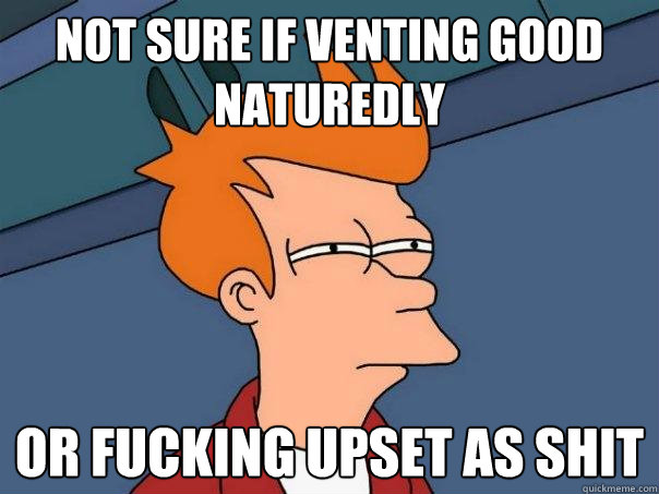Not sure if venting good naturedly or fucking upset as shit - Not sure if venting good naturedly or fucking upset as shit  Futurama Fry
