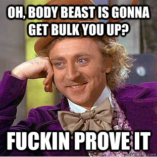 Oh, body beast is gonna get Bulk you up? Fuckin prove it  Condescending Wonka