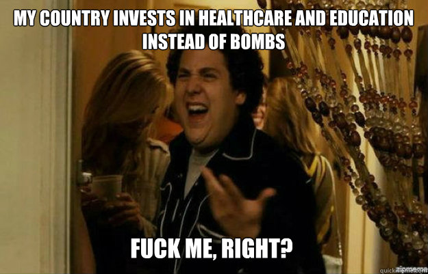 My country invests in healthcare and education instead of bombs FUCK ME, RIGHT? - My country invests in healthcare and education instead of bombs FUCK ME, RIGHT?  Misc
