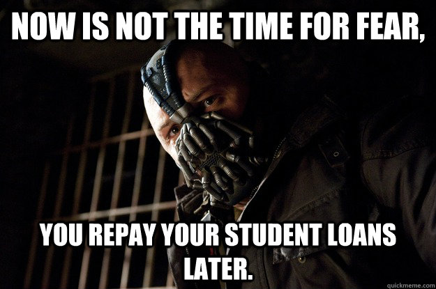 Now is not the time for fear, you repay your student loans later.  Angry Bane