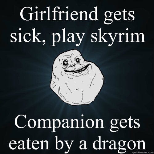 Girlfriend gets sick, play skyrim Companion gets eaten by a dragon  Forever Alone