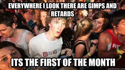 everywhere i look there are gimps and retards its the first of the month  Sudden Clarity Clarence