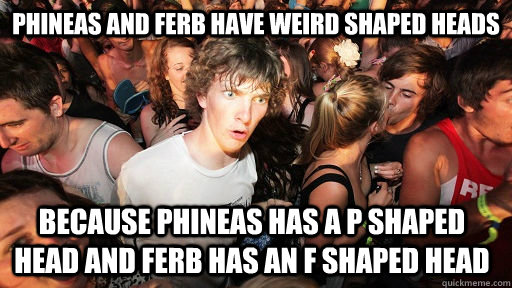 Phineas and ferb have weird shaped heads  because phineas has a P shaped head and Ferb has an F shaped head - Phineas and ferb have weird shaped heads  because phineas has a P shaped head and Ferb has an F shaped head  Sudden Clarity Clarence