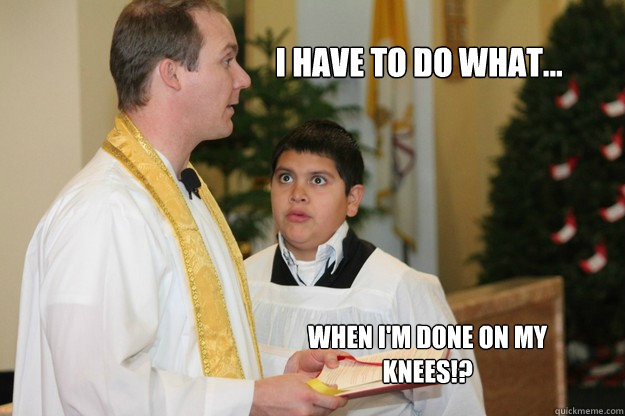 I have to do what... when I'm done on my knees!? - I have to do what... when I'm done on my knees!?  Altar Boy Armando