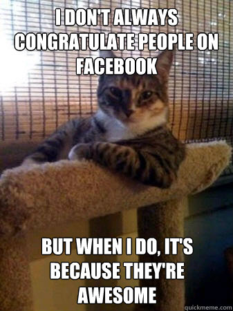 I don't always congratulate people on facebook but when I do, it's because they're awesome  The Most Interesting Cat in the World