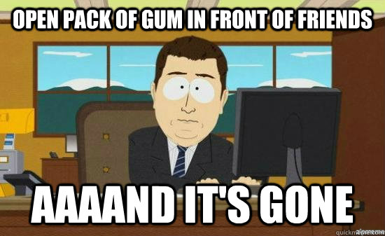 Open pack of gum in front of friends AAAAND it's GONE - Open pack of gum in front of friends AAAAND it's GONE  aaaand its gone