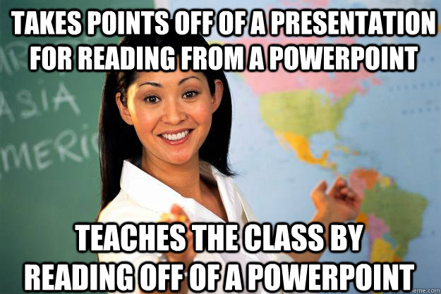Takes points off of a presentation for reading from a powerpoint Teaches the class by reading off of a powerpoint - Takes points off of a presentation for reading from a powerpoint Teaches the class by reading off of a powerpoint  Unhelpful High School Teacher