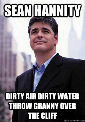 Sean Hannity DIRTy air dirty water throw granny over the cliff  Sean Hannity