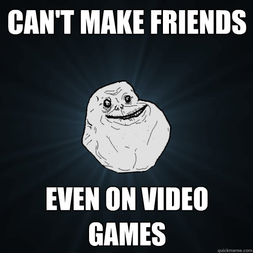 Can't make friends even on video games  Forever Alone