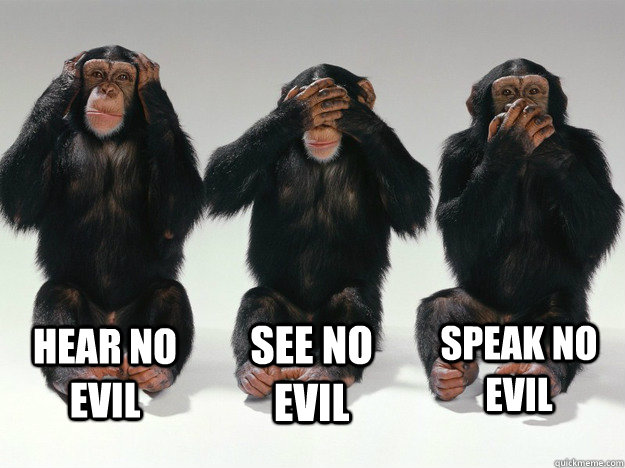 Hear no evil see no evil speak no evil.