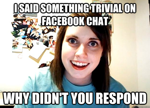 i said something trivial on facebook chat why didn't you respond  Overly Attached Girlfriend