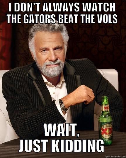 I DON'T ALWAYS WATCH THE GATORS BEAT THE VOLS WAIT, JUST KIDDING The Most Interesting Man In The World