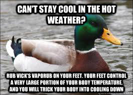 Can't stay cool in the hot weather? Rub Vick's VapoRub on your feet. Your feet control a very large portion of your body temperature, and you will trick your body into cooling down  Good Advice Duck