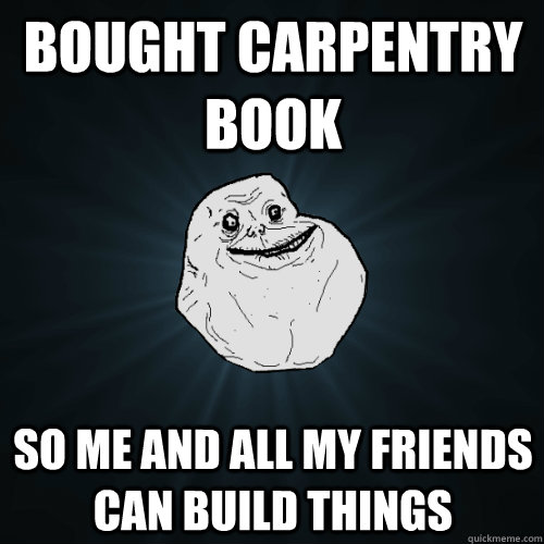Bought carpentry book so me and all my friends can build things  Forever Alone