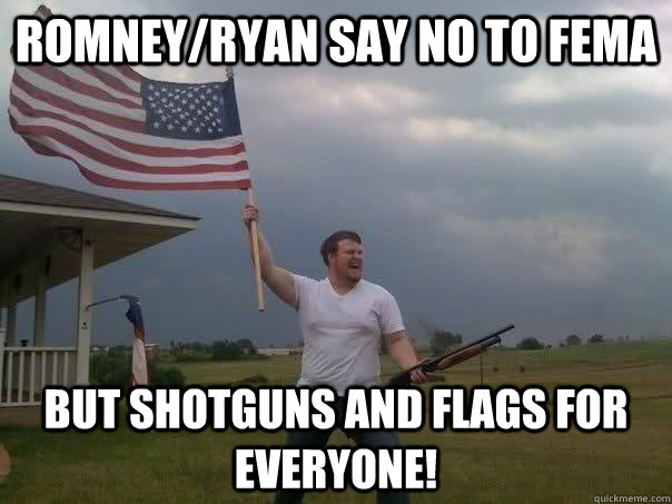 Romney/ryan say no to fema But shotguns and flags for everyone! - Romney/ryan say no to fema But shotguns and flags for everyone!  RomneyRyan disaster relief plan
