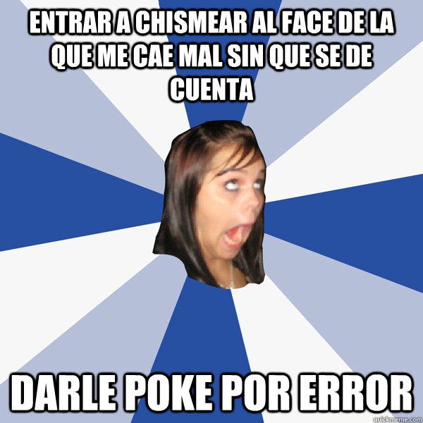Entrar a chismear al face de la que me cae mal sin que se de cuenta Darle poke por error   Annoying Facebook Girl
