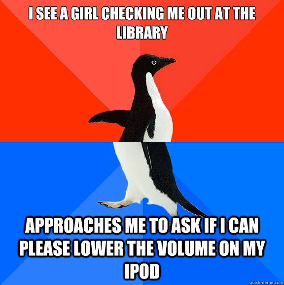 I see a girl checking me out at the library  approaches me to ask if i can please lower the volume on my ipod - I see a girl checking me out at the library  approaches me to ask if i can please lower the volume on my ipod  Socially Awesome Awkward Penguin