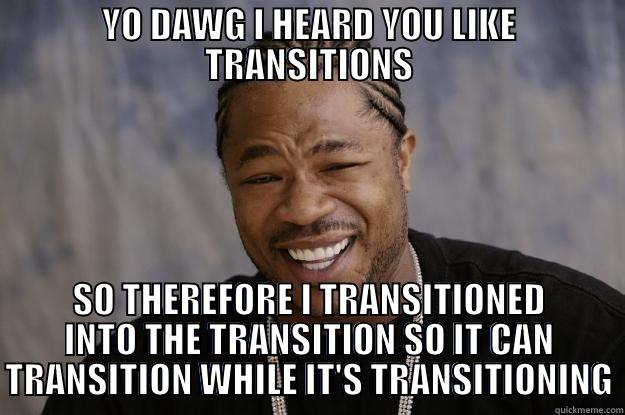 YO DAWG I HEARD YOU LIKE TRANSITIONS SO THEREFORE I TRANSITIONED INTO THE TRANSITION SO IT CAN TRANSITION WHILE IT'S TRANSITIONING Xzibit meme