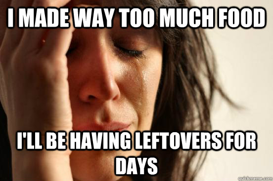 I made way too much food I'll be having leftovers for days  First World Problems