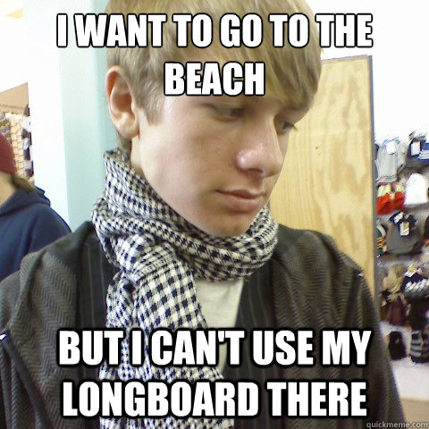 I want to go to the beach but I can't use my longboard there  First World Problems Hipster