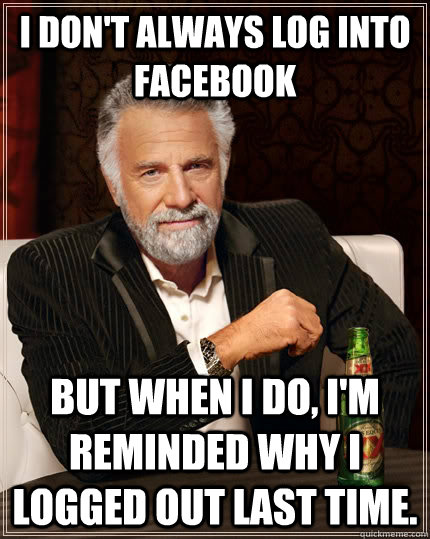 i don't always log into Facebook but when i do, i'm reminded why i logged out last time.  The Most Interesting Man In The World
