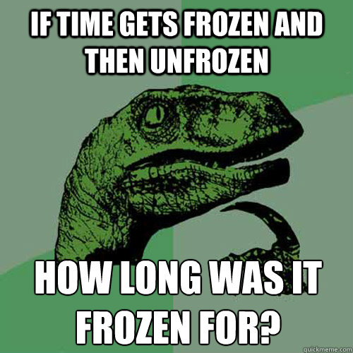 If time gets frozen and then unfrozen How long was it frozen for?
 - If time gets frozen and then unfrozen How long was it frozen for?
  Philosoraptor