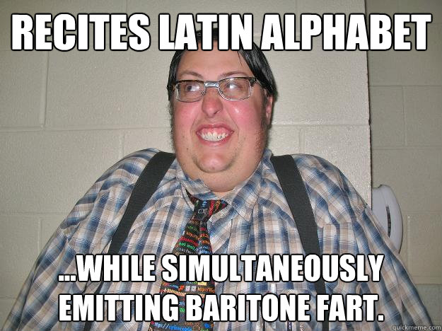 recites latin alphabet ...while simultaneously emitting baritone fart.  